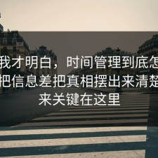 看完我才明白，时间管理到底怎么回事？把信息差把真相摆出来清楚，原来关键在这里