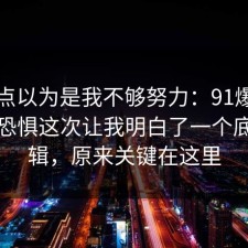 我差点以为是我不够努力：91爆料网社交恐惧这次让我明白了一个底层逻辑，原来关键在这里
