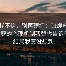 以前我不信，别再硬扛：91爆料网原生家庭的心理机制我替你告诉你了，结局我真没想到