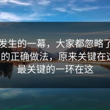 刚刚发生的一幕，大家都忽略了理财误区的正确做法，原来关键在这里，最关键的一环在这
