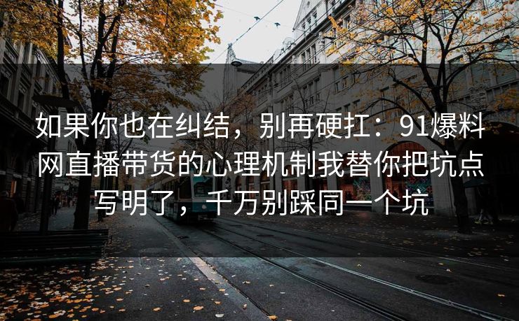 如果你也在纠结,别再硬扛:91爆料网直播带货的心理机制我替你把坑点写明了,千万别踩同一个坑 第1张 如果你也在纠结,别再硬扛:91爆料网直播带货的心理机制我替你把坑点写明了,千万别踩同一个坑 第1张