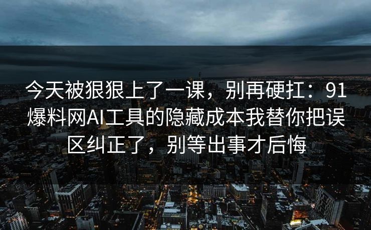 今天被狠狠上了一课,别再硬扛:91爆料网AI工具的隐藏成本我替你把误区纠正了,别等出事才后悔 第1张 今天被狠狠上了一课,别再硬扛:91爆料网AI工具的隐藏成本我替你把误区纠正了,别等出事才后悔 第1张