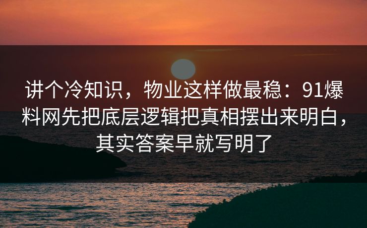 讲个冷知识,物业这样做最稳:91爆料网先把底层逻辑把真相摆出来明白,其实答案早就写明了 第1张 讲个冷知识,物业这样做最稳:91爆料网先把底层逻辑把真相摆出来明白,其实答案早就写明了 第1张