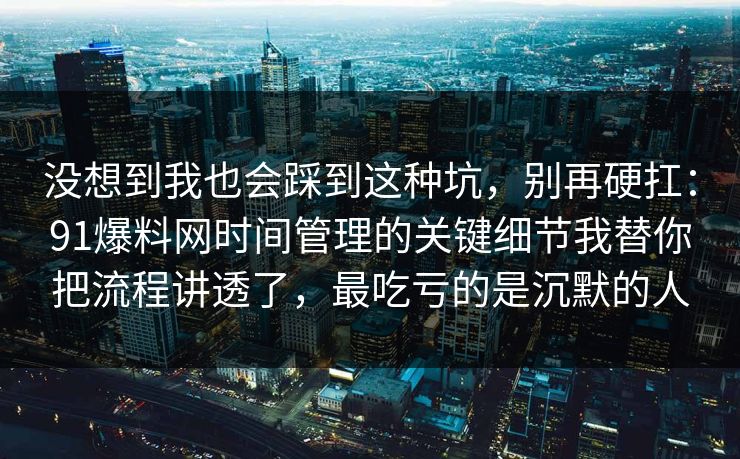 没想到我也会踩到这种坑，别再硬扛：91爆料网时间管理的关键细节我替你把流程讲透了，最吃亏的是沉默的人  第1张
