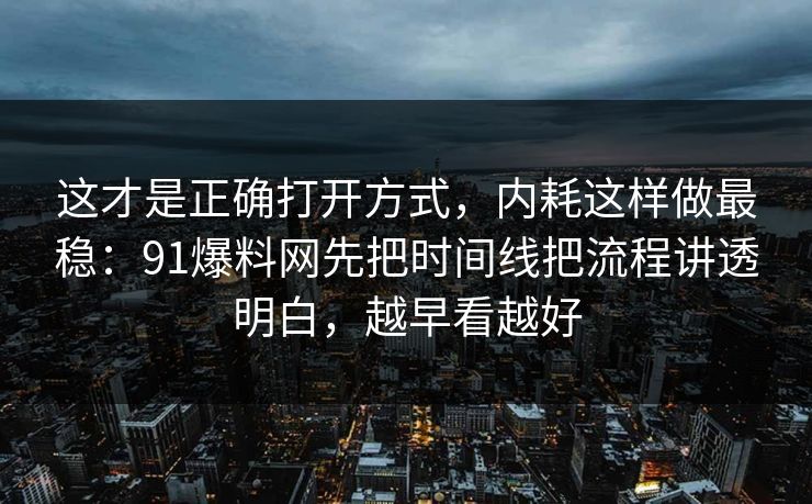 这才是正确打开方式，内耗这样做最稳：91爆料网先把时间线把流程讲透明白，越早看越好  第1张