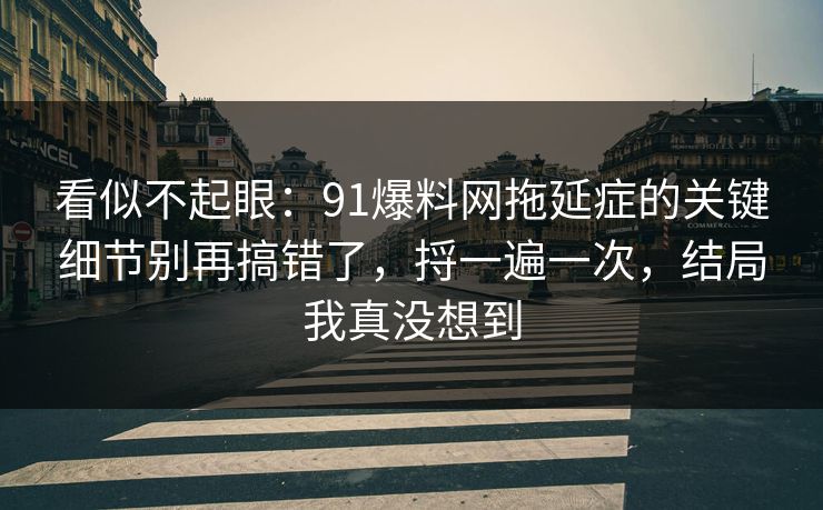 看似不起眼:91爆料网拖延症的关键细节别再搞错了,捋一遍一次,结局我真没想到 看似不起眼:91爆料网拖延症的关键细节别再搞错了,捋一遍一次,结局我真没想到
