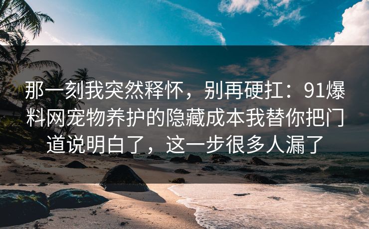 那一刻我突然释怀，别再硬扛：91爆料网宠物养护的隐藏成本我替你把门道说明白了，这一步很多人漏了