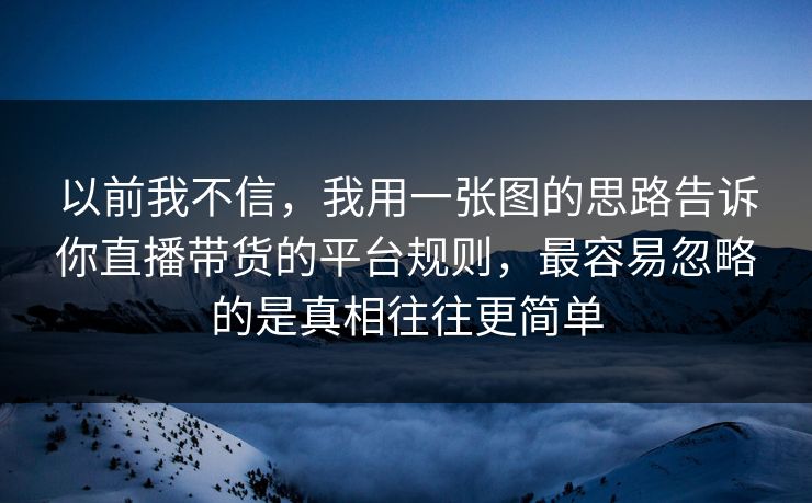 以前我不信，我用一张图的思路告诉你直播带货的平台规则，最容易忽略的是真相往往更简单