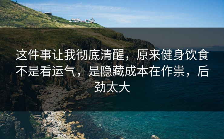 这件事让我彻底清醒,原来健身饮食不是看运气,是隐藏成本在作祟,后劲太大 这件事让我彻底清醒,原来健身饮食不是看运气,是隐藏成本在作祟,后劲太大