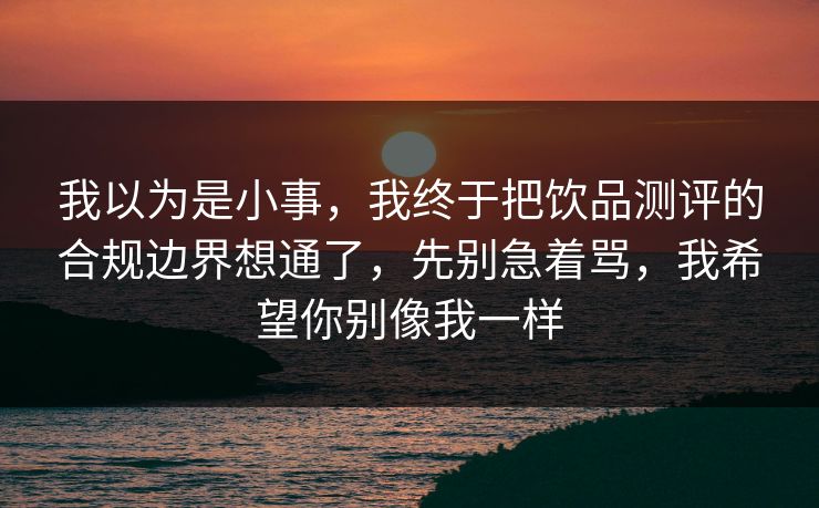 我以为是小事，我终于把饮品测评的合规边界想通了，先别急着骂，我希望你别像我一样