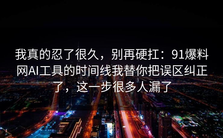我真的忍了很久,别再硬扛:91爆料网AI工具的时间线我替你把误区纠正了,这一步很多人漏了 我真的忍了很久,别再硬扛:91爆料网AI工具的时间线我替你把误区纠正了,这一步很多人漏了