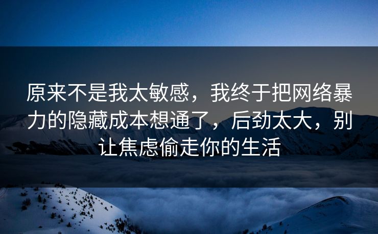 原来不是我太敏感，我终于把网络暴力的隐藏成本想通了，后劲太大，别让焦虑偷走你的生活