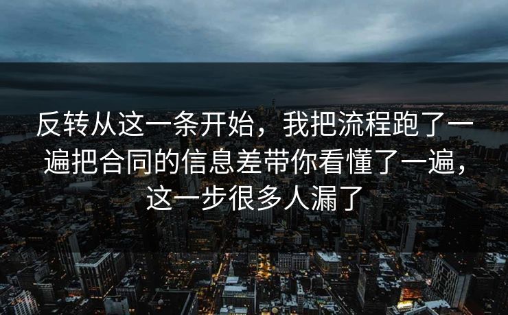 反转从这一条开始，我把流程跑了一遍把合同的信息差带你看懂了一遍，这一步很多人漏了