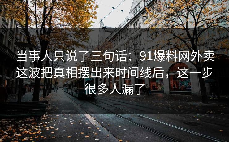 当事人只说了三句话：91爆料网外卖这波把真相摆出来时间线后，这一步很多人漏了