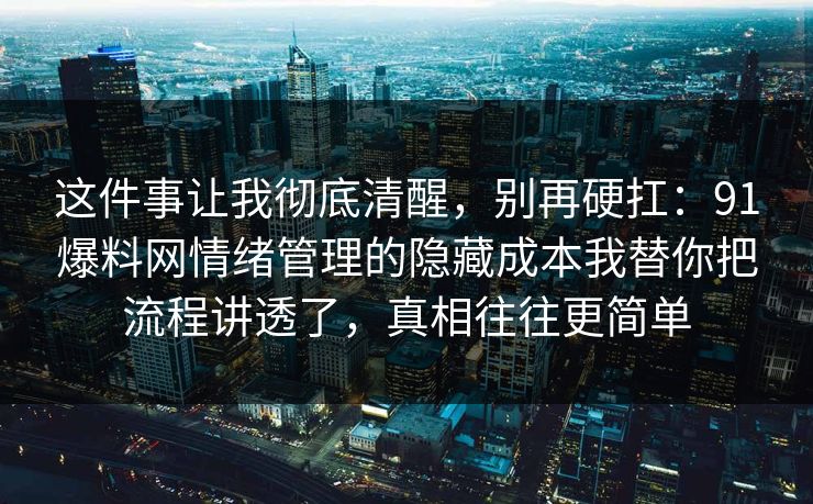 这件事让我彻底清醒，别再硬扛：91爆料网情绪管理的隐藏成本我替你把流程讲透了，真相往往更简单
