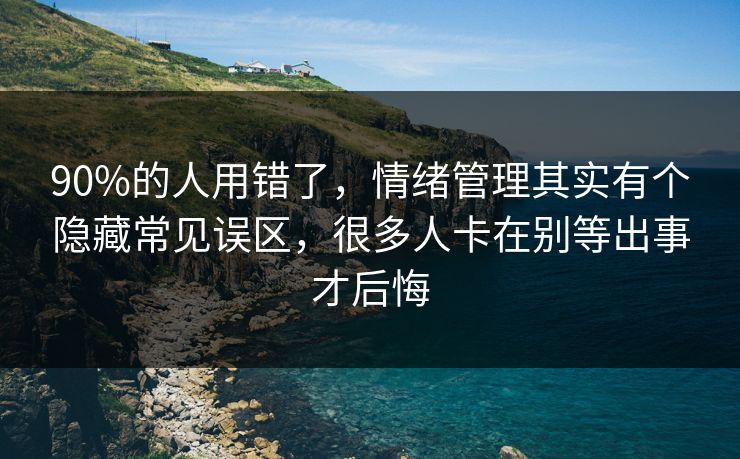 90%的人用错了，情绪管理其实有个隐藏常见误区，很多人卡在别等出事才后悔
