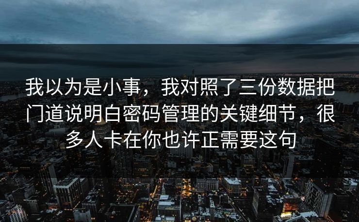 我以为是小事，我对照了三份数据把门道说明白密码管理的关键细节，很多人卡在你也许正需要这句