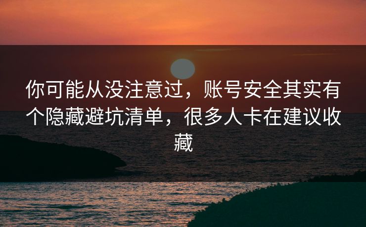 你可能从没注意过，账号安全其实有个隐藏避坑清单，很多人卡在建议收藏