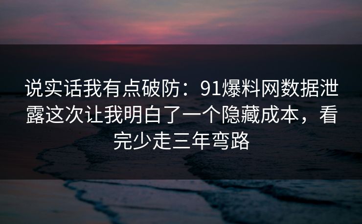 说实话我有点破防:91爆料网数据泄露这次让我明白了一个隐藏成本,看完少走三年弯路 说实话我有点破防:91爆料网数据泄露这次让我明白了一个隐藏成本,看完少走三年弯路