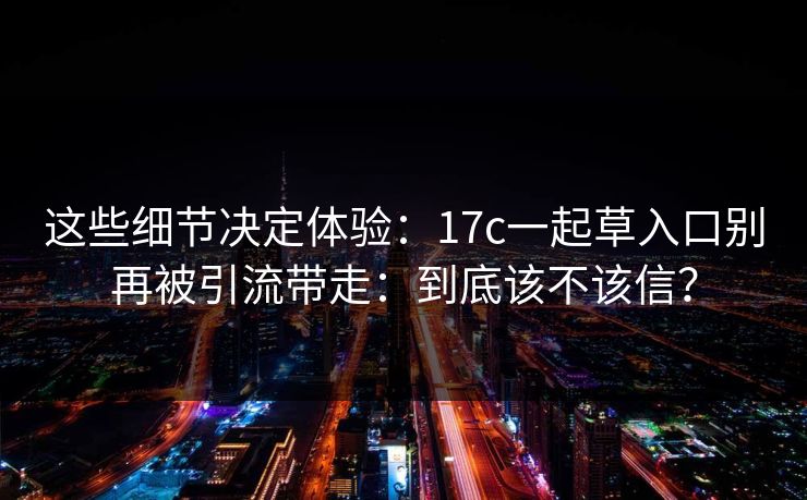 这些细节决定体验:17c一起草入口别再被引流带走:到底该不该信? 这些细节决定体验:17c一起草入口别再被引流带走:到底该不该信?