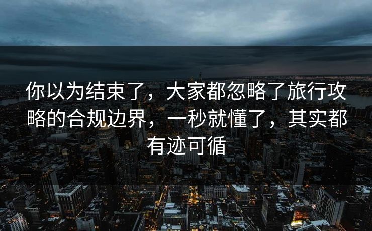 你以为结束了，大家都忽略了旅行攻略的合规边界，一秒就懂了，其实都有迹可循