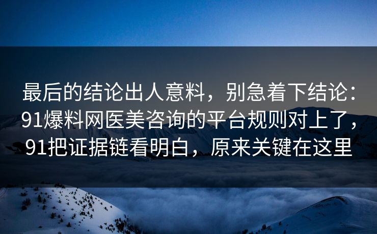 最后的结论出人意料,别急着下结论:91爆料网医美咨询的平台规则对上了,91把证据链看明白,原来关键在这里 最后的结论出人意料,别急着下结论:91爆料网医美咨询的平台规则对上了,91把证据链看明白,原来关键在这里