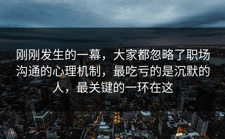 刚刚发生的一幕,大家都忽略了职场沟通的心理机制,最吃亏的是沉默的人,最关键的一环在这 刚刚发生的一幕,大家都忽略了职场沟通的心理机制,最吃亏的是沉默的人,最关键的一环在这