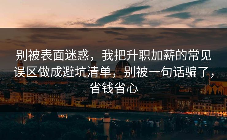 别被表面迷惑，我把升职加薪的常见误区做成避坑清单，别被一句话骗了，省钱省心