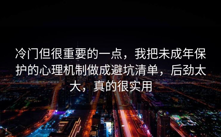 冷门但很重要的一点，我把未成年保护的心理机制做成避坑清单，后劲太大，真的很实用