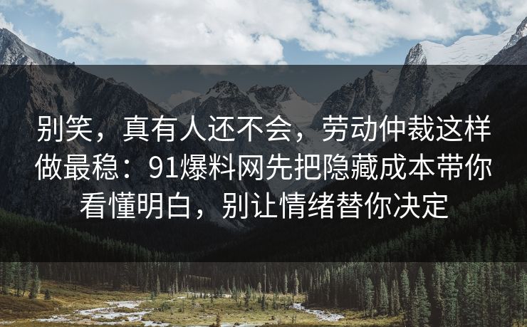 别笑,真有人还不会,劳动仲裁这样做最稳:91爆料网先把隐藏成本带你看懂明白,别让情绪替你决定 别笑,真有人还不会,劳动仲裁这样做最稳:91爆料网先把隐藏成本带你看懂明白,别让情绪替你决定
