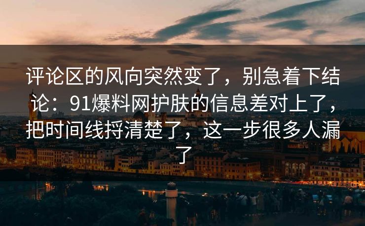 评论区的风向突然变了,别急着下结论:91爆料网护肤的信息差对上了,把时间线捋清楚了,这一步很多人漏了 评论区的风向突然变了,别急着下结论:91爆料网护肤的信息差对上了,把时间线捋清楚了,这一步很多人漏了