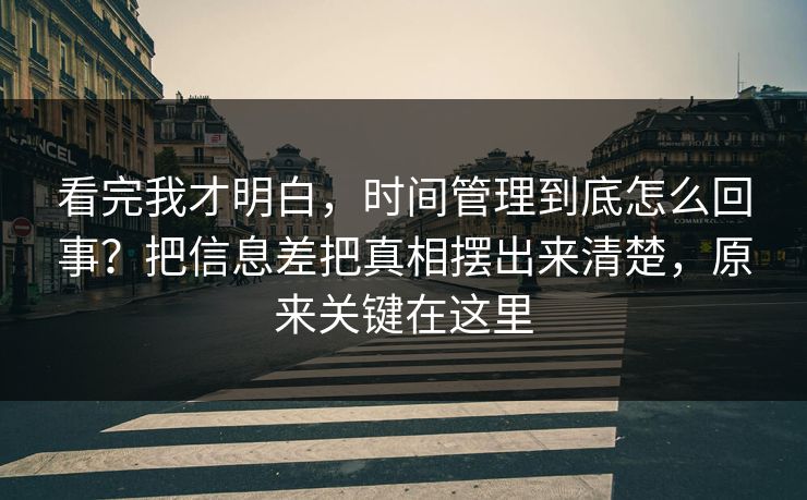 看完我才明白,时间管理到底怎么回事?把信息差把真相摆出来清楚,原来关键在这里 看完我才明白,时间管理到底怎么回事?把信息差把真相摆出来清楚,原来关键在这里