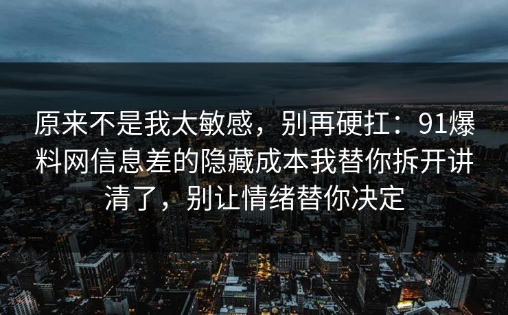 原来不是我太敏感，别再硬扛：91爆料网信息差的隐藏成本我替你拆开讲清了，别让情绪替你决定
