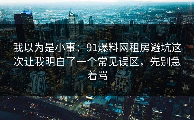 我以为是小事:91爆料网租房避坑这次让我明白了一个常见误区,先别急着骂 我以为是小事:91爆料网租房避坑这次让我明白了一个常见误区,先别急着骂