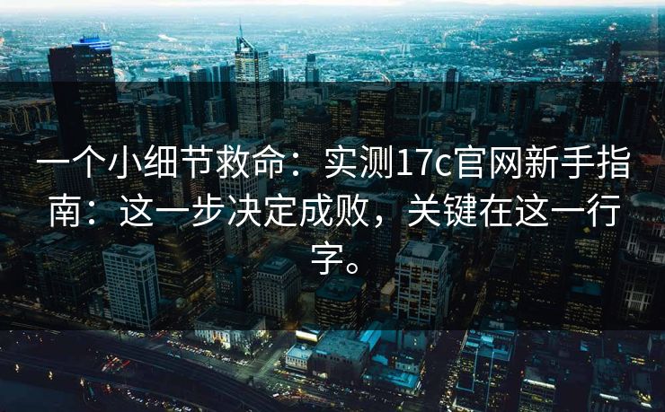 一个小细节救命：实测17c官网新手指南：这一步决定成败，关键在这一行字。