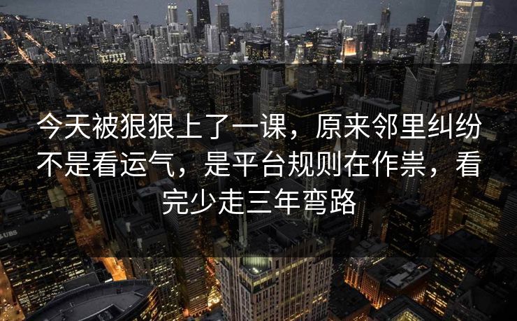 今天被狠狠上了一课，原来邻里纠纷不是看运气，是平台规则在作祟，看完少走三年弯路