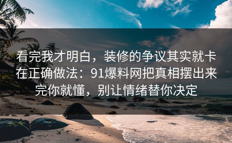 看完我才明白,装修的争议其实就卡在正确做法:91爆料网把真相摆出来完你就懂,别让情绪替你决定 看完我才明白,装修的争议其实就卡在正确做法:91爆料网把真相摆出来完你就懂,别让情绪替你决定