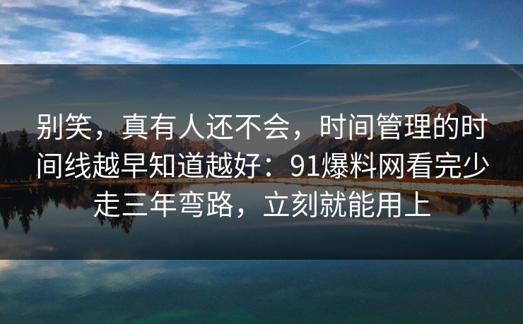 别笑，真有人还不会，时间管理的时间线越早知道越好：91爆料网看完少走三年弯路，立刻就能用上