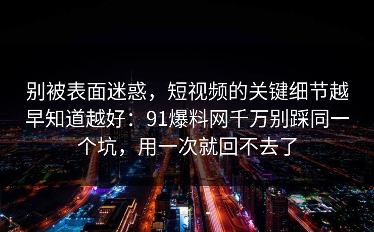 别被表面迷惑，短视频的关键细节越早知道越好：91爆料网千万别踩同一个坑，用一次就回不去了