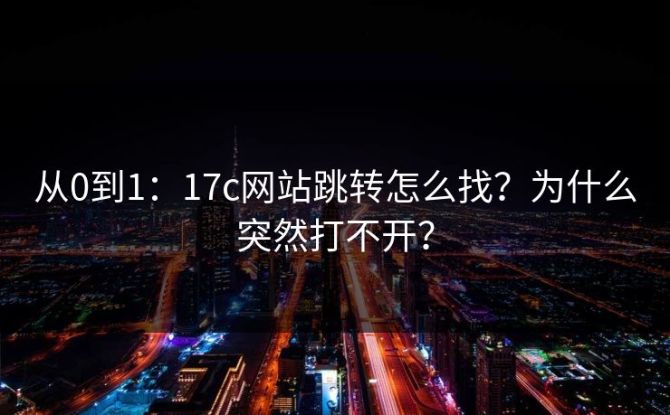从0到1：17c网站跳转怎么找？为什么突然打不开？