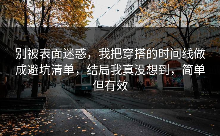 别被表面迷惑，我把穿搭的时间线做成避坑清单，结局我真没想到，简单但有效