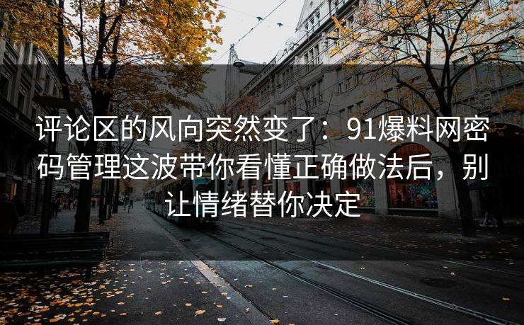 评论区的风向突然变了:91爆料网密码管理这波带你看懂正确做法后,别让情绪替你决定 评论区的风向突然变了:91爆料网密码管理这波带你看懂正确做法后,别让情绪替你决定