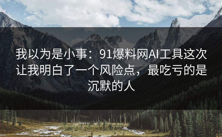我以为是小事：91爆料网AI工具这次让我明白了一个风险点，最吃亏的是沉默的人