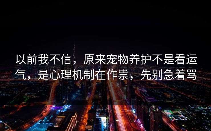 以前我不信，原来宠物养护不是看运气，是心理机制在作祟，先别急着骂