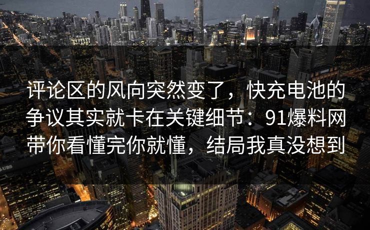 评论区的风向突然变了，快充电池的争议其实就卡在关键细节：91爆料网带你看懂完你就懂，结局我真没想到