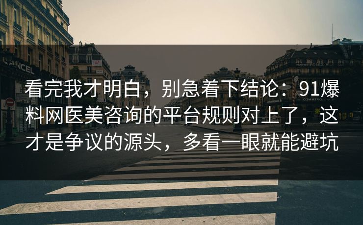 看完我才明白，别急着下结论：91爆料网医美咨询的平台规则对上了，这才是争议的源头，多看一眼就能避坑