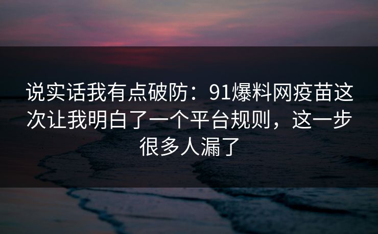说实话我有点破防：91爆料网疫苗这次让我明白了一个平台规则，这一步很多人漏了