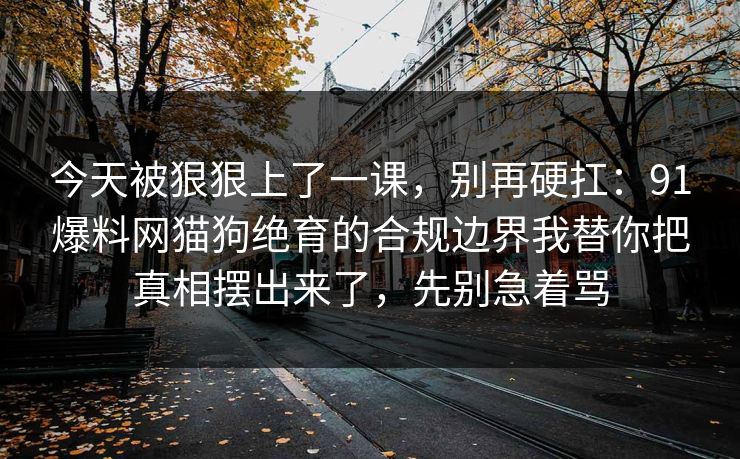 今天被狠狠上了一课，别再硬扛：91爆料网猫狗绝育的合规边界我替你把真相摆出来了，先别急着骂