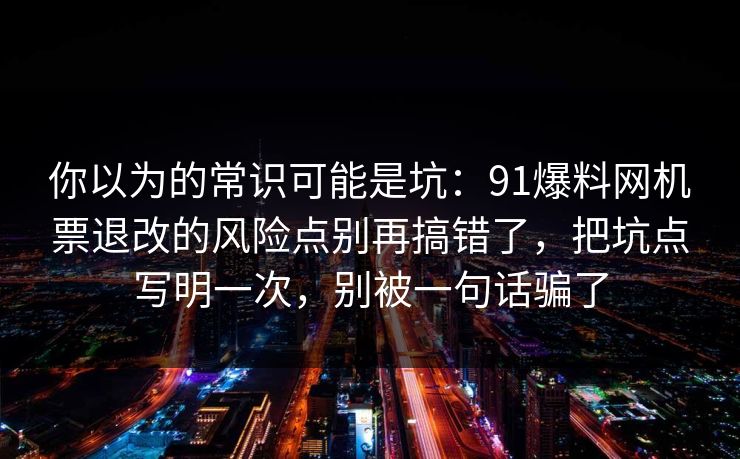 你以为的常识可能是坑：91爆料网机票退改的风险点别再搞错了，把坑点写明一次，别被一句话骗了