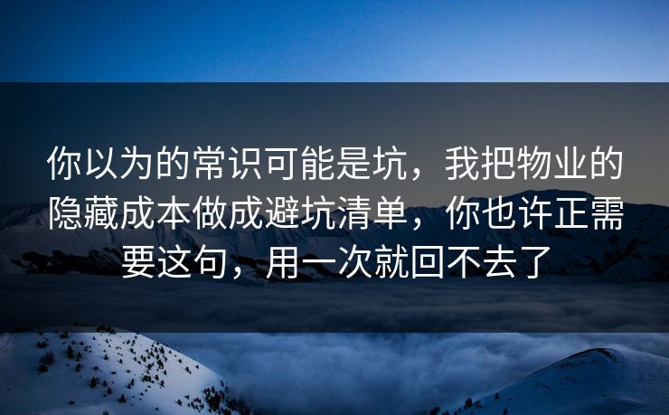 你以为的常识可能是坑,我把物业的隐藏成本做成避坑清单,你也许正需要这句,用一次就回不去了 你以为的常识可能是坑,我把物业的隐藏成本做成避坑清单,你也许正需要这句,用一次就回不去了